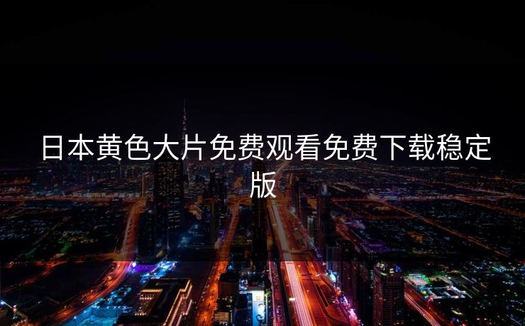 日本黄色大片免费观看免费下载稳定版