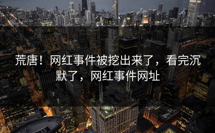 荒唐！网红事件被挖出来了，看完沉默了，网红事件网址