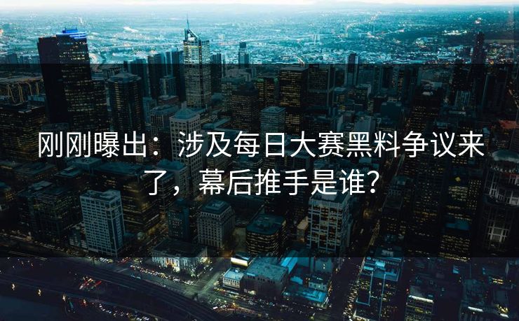 刚刚曝出：涉及每日大赛黑料争议来了，幕后推手是谁？
