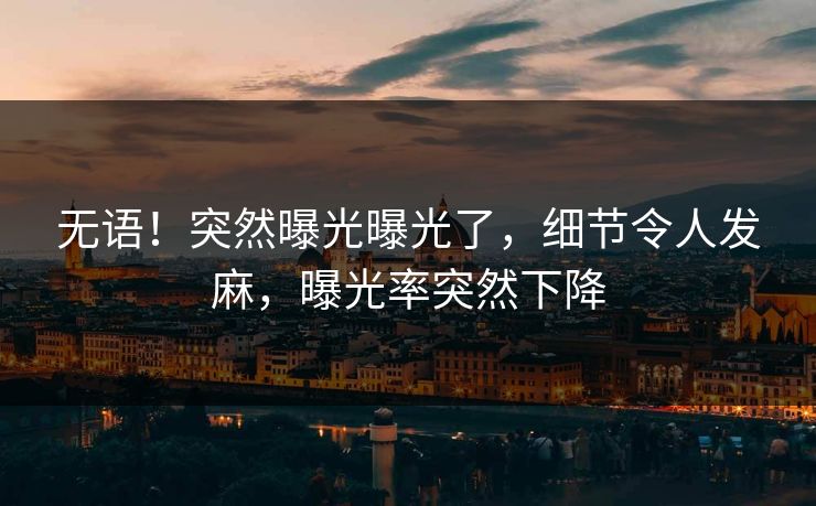 无语！突然曝光曝光了，细节令人发麻，曝光率突然下降
