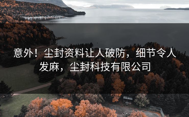 意外！尘封资料让人破防，细节令人发麻，尘封科技有限公司