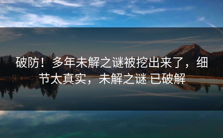 破防！多年未解之谜被挖出来了，细节太真实，未解之谜 已破解