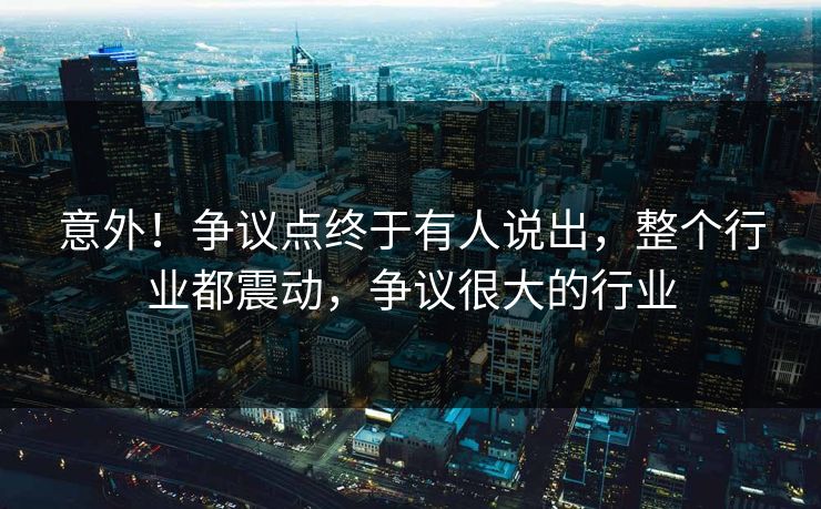 意外！争议点终于有人说出，整个行业都震动，争议很大的行业