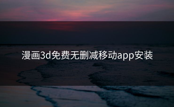漫画3d免费无删减移动app安装