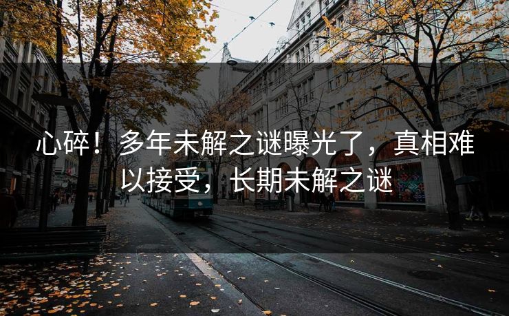 心碎！多年未解之谜曝光了，真相难以接受，长期未解之谜