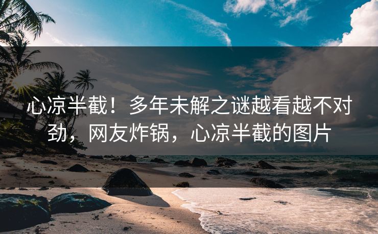 心凉半截！多年未解之谜越看越不对劲，网友炸锅，心凉半截的图片
