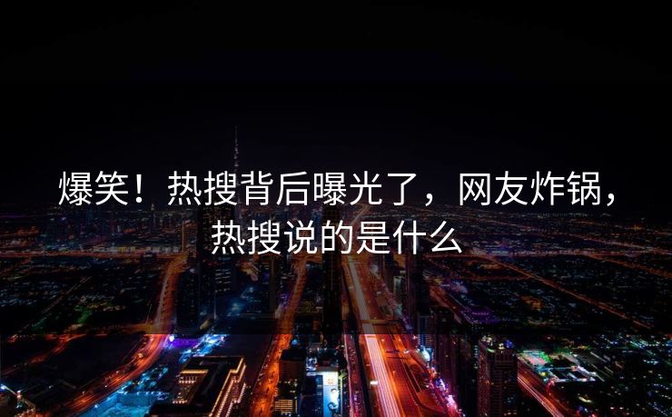 爆笑！热搜背后曝光了，网友炸锅，热搜说的是什么