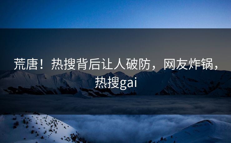 荒唐！热搜背后让人破防，网友炸锅，热搜gai