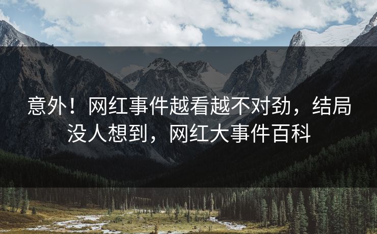 意外！网红事件越看越不对劲，结局没人想到，网红大事件百科