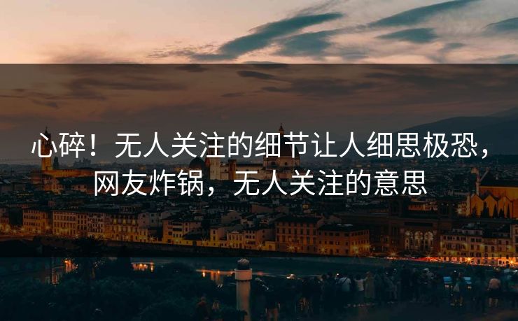 心碎！无人关注的细节让人细思极恐，网友炸锅，无人关注的意思