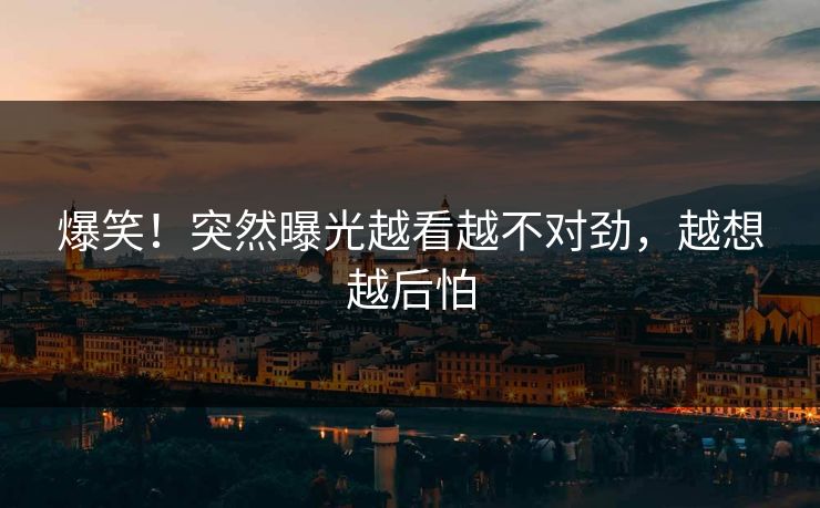 爆笑！突然曝光越看越不对劲，越想越后怕