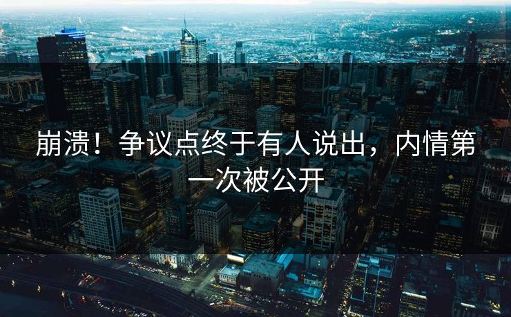 崩溃！争议点终于有人说出，内情第一次被公开
