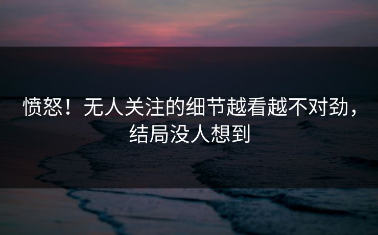愤怒！无人关注的细节越看越不对劲，结局没人想到