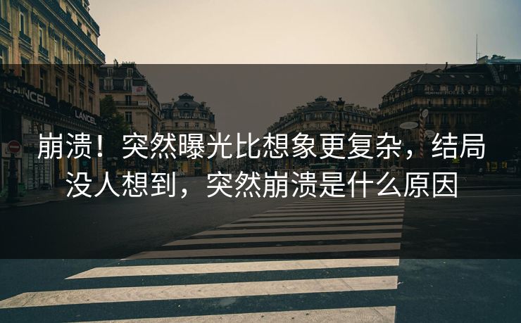 崩溃！突然曝光比想象更复杂，结局没人想到，突然崩溃是什么原因
