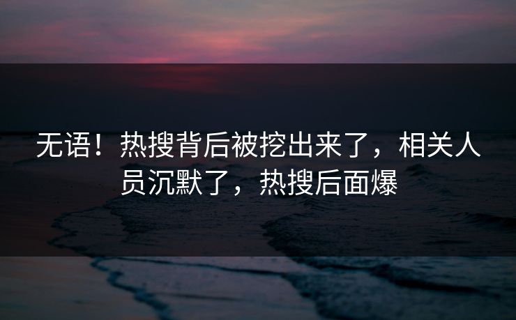 无语！热搜背后被挖出来了，相关人员沉默了，热搜后面爆