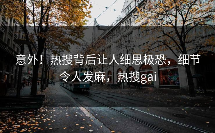 意外！热搜背后让人细思极恐，细节令人发麻，热搜gai