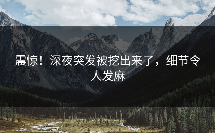 震惊！深夜突发被挖出来了，细节令人发麻