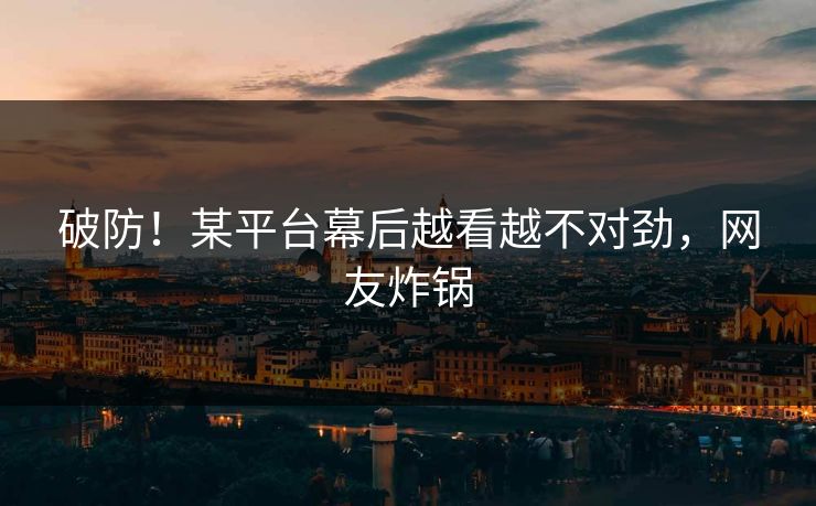 破防！某平台幕后越看越不对劲，网友炸锅