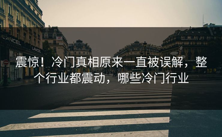 震惊！冷门真相原来一直被误解，整个行业都震动，哪些冷门行业
