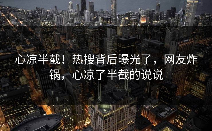 心凉半截！热搜背后曝光了，网友炸锅，心凉了半截的说说
