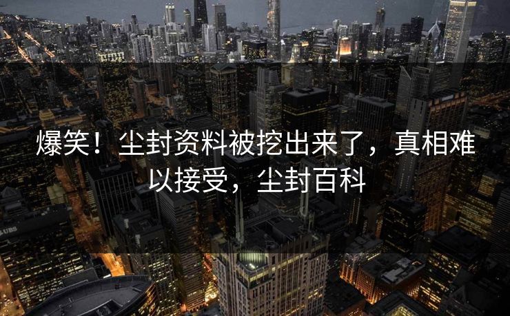 爆笑！尘封资料被挖出来了，真相难以接受，尘封百科