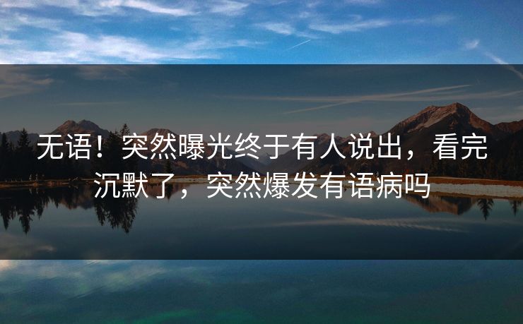 无语！突然曝光终于有人说出，看完沉默了，突然爆发有语病吗