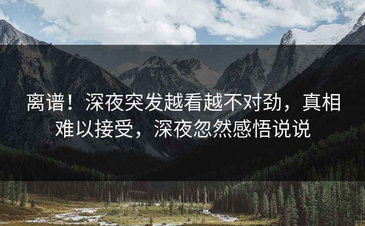 离谱！深夜突发越看越不对劲，真相难以接受，深夜忽然感悟说说