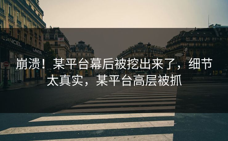 崩溃！某平台幕后被挖出来了，细节太真实，某平台高层被抓