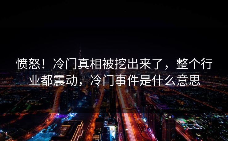 愤怒！冷门真相被挖出来了，整个行业都震动，冷门事件是什么意思