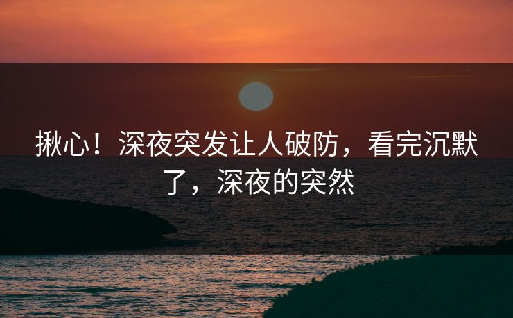 揪心！深夜突发让人破防，看完沉默了，深夜的突然