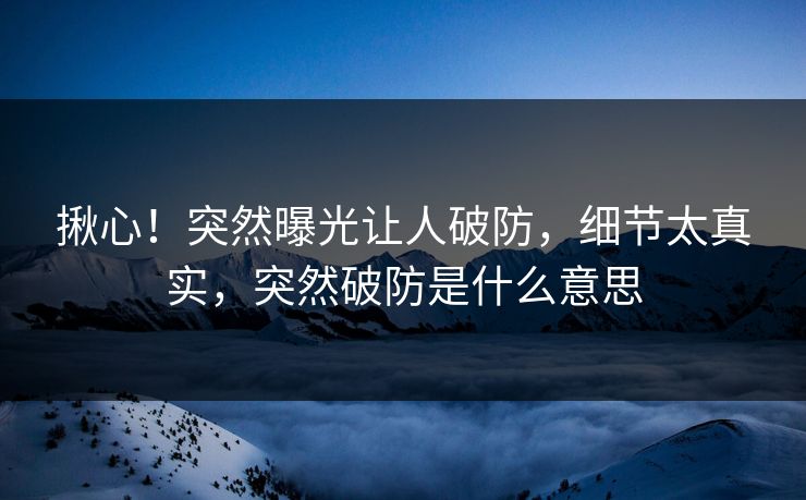 揪心！突然曝光让人破防，细节太真实，突然破防是什么意思