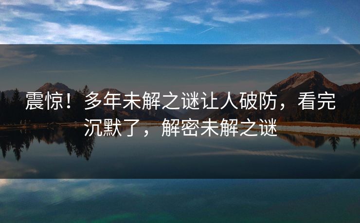 震惊！多年未解之谜让人破防，看完沉默了，解密未解之谜