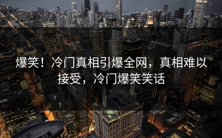 爆笑！冷门真相引爆全网，真相难以接受，冷门爆笑笑话