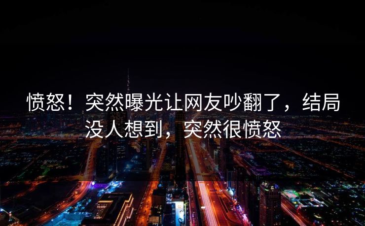愤怒！突然曝光让网友吵翻了，结局没人想到，突然很愤怒