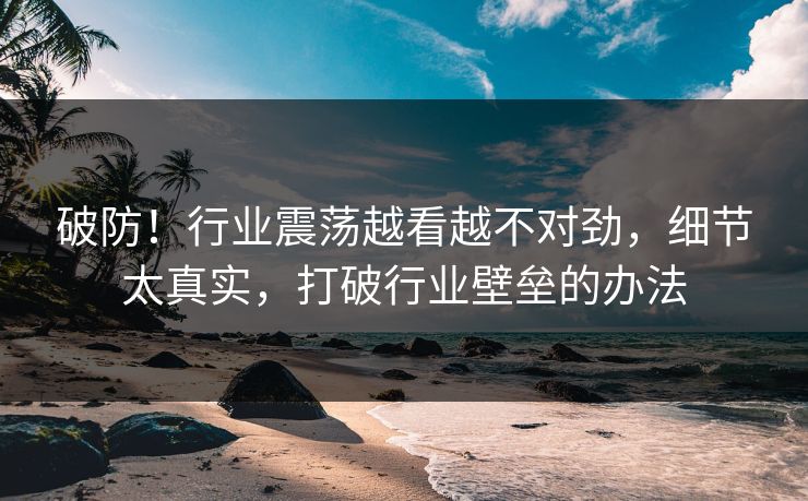 破防！行业震荡越看越不对劲，细节太真实，打破行业壁垒的办法