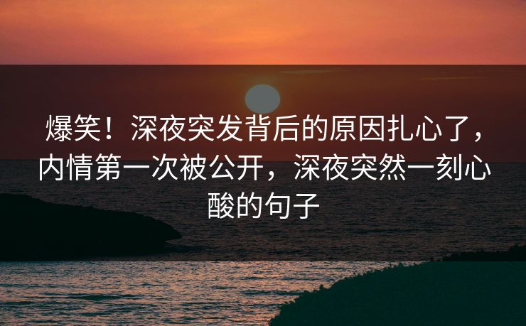 爆笑！深夜突发背后的原因扎心了，内情第一次被公开，深夜突然一刻心酸的句子