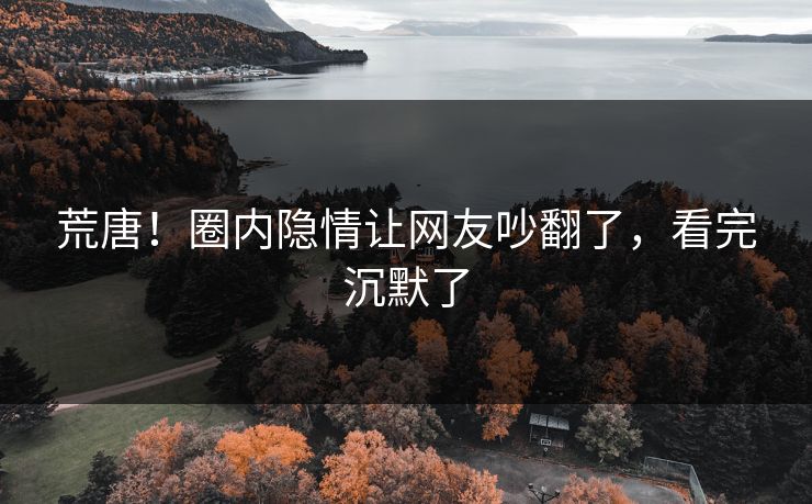 荒唐！圈内隐情让网友吵翻了，看完沉默了
