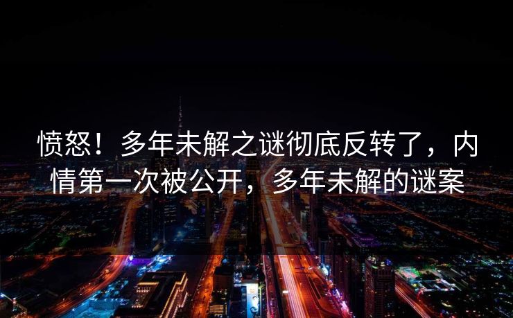 愤怒！多年未解之谜彻底反转了，内情第一次被公开，多年未解的谜案