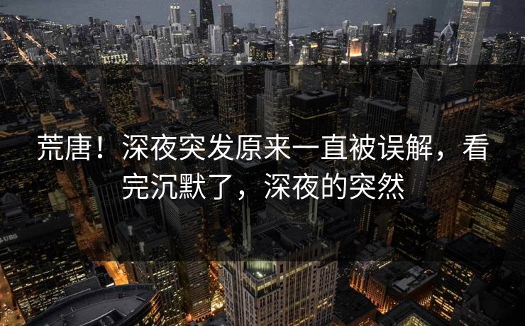 荒唐！深夜突发原来一直被误解，看完沉默了，深夜的突然