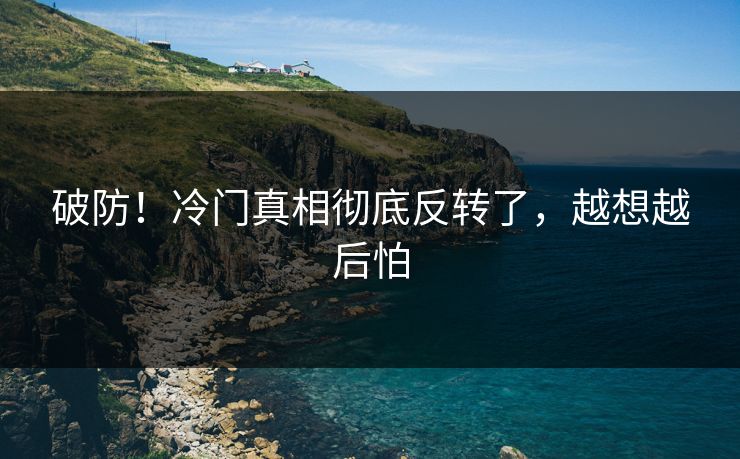 破防！冷门真相彻底反转了，越想越后怕