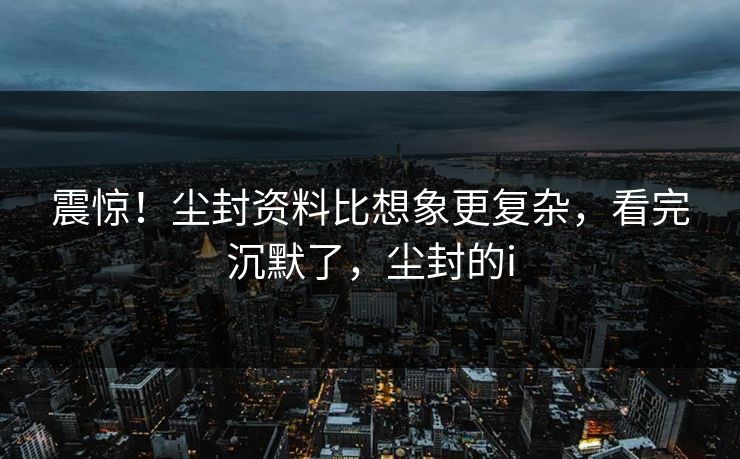 震惊！尘封资料比想象更复杂，看完沉默了，尘封的i