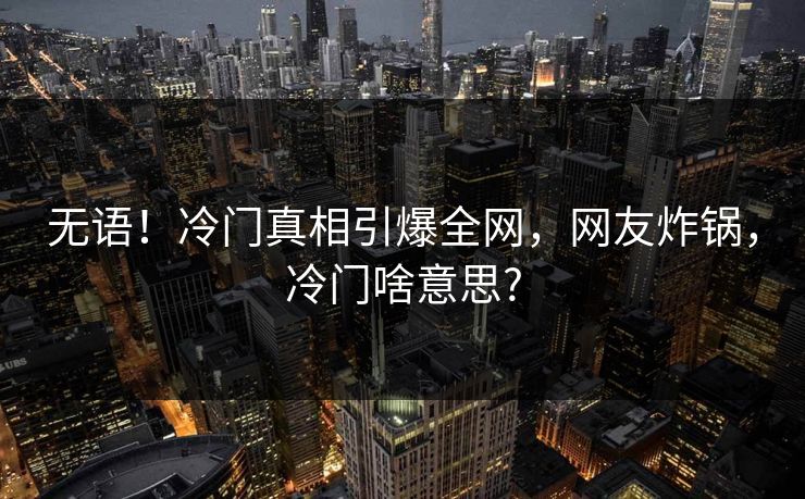 无语！冷门真相引爆全网，网友炸锅，冷门啥意思?