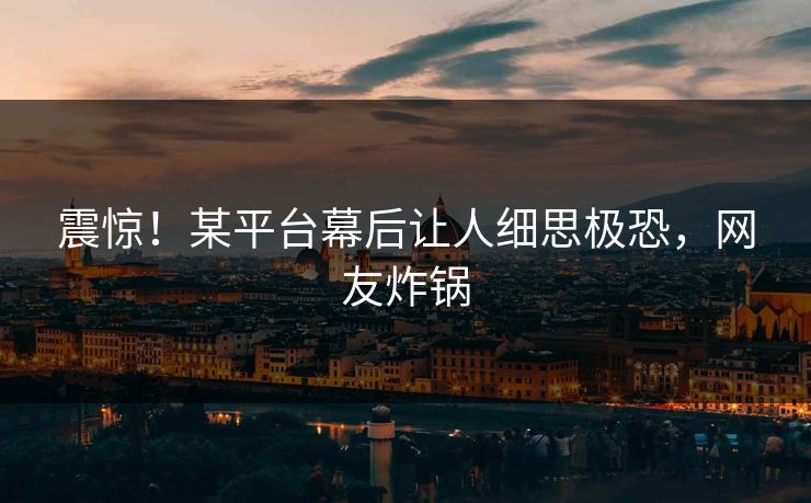 震惊！某平台幕后让人细思极恐，网友炸锅
