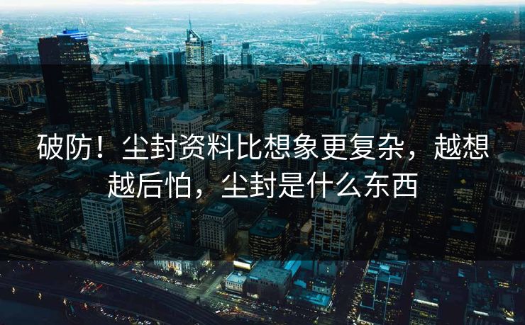 破防！尘封资料比想象更复杂，越想越后怕，尘封是什么东西