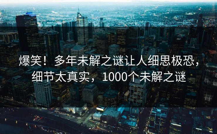 爆笑！多年未解之谜让人细思极恐，细节太真实，1000个未解之谜