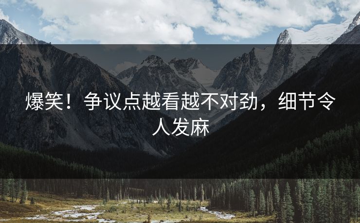 爆笑！争议点越看越不对劲，细节令人发麻