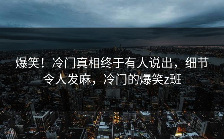 爆笑！冷门真相终于有人说出，细节令人发麻，冷门的爆笑z班