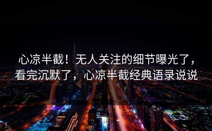 心凉半截！无人关注的细节曝光了，看完沉默了，心凉半截经典语录说说