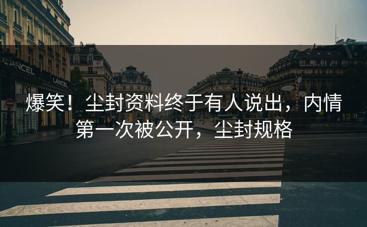 爆笑！尘封资料终于有人说出，内情第一次被公开，尘封规格