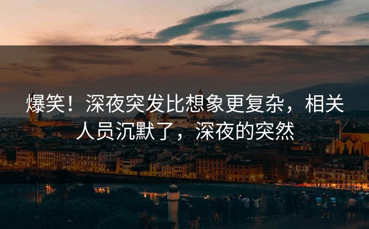 爆笑！深夜突发比想象更复杂，相关人员沉默了，深夜的突然
